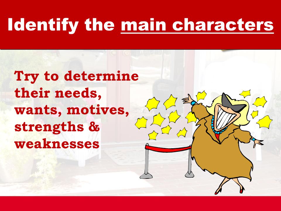 Identify the main characters Try to determine their needs, wants, motives, strengths & weaknesses