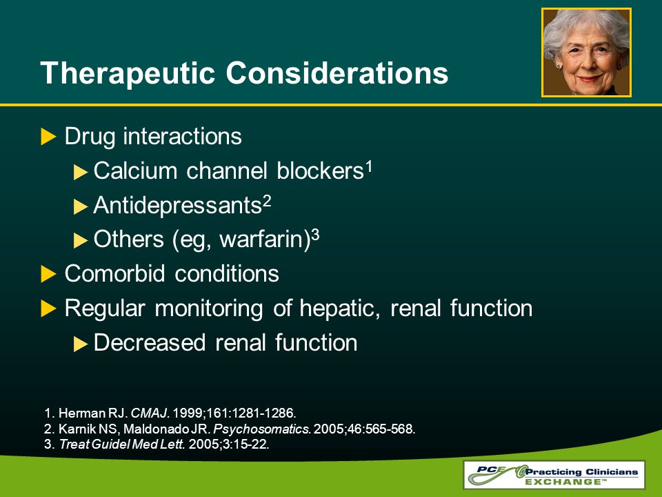 Therapeutic Considerations  Drug interactions  Calcium channel blockers 1  Antidepressants 2  Others (eg, warfarin) 3  Comorbid conditions  Regular monitoring of hepatic, renal function  Decreased renal function 1.