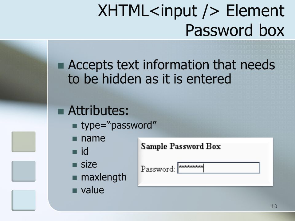 10 XHTML Element Password box Accepts text information that needs to be hidden as it is entered Attributes: type= password name id size maxlength value