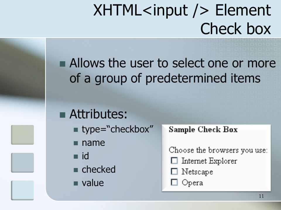 11 XHTML Element Check box Allows the user to select one or more of a group of predetermined items Attributes: type= checkbox name id checked value