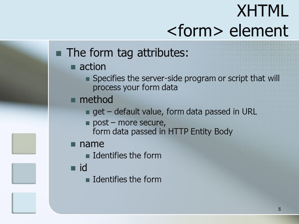 8 XHTML element The form tag attributes: action Specifies the server-side program or script that will process your form data method get – default value, form data passed in URL post – more secure, form data passed in HTTP Entity Body name Identifies the form id Identifies the form