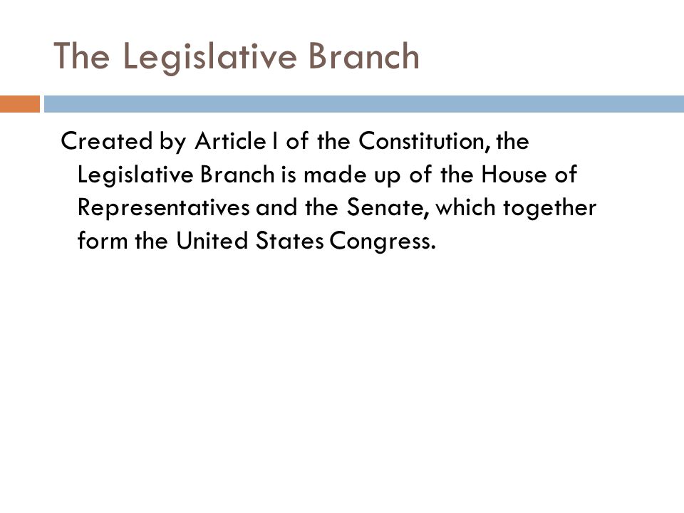The Legislative Branch Created by Article I of the Constitution, the Legislative Branch is made up of the House of Representatives and the Senate, which together form the United States Congress.