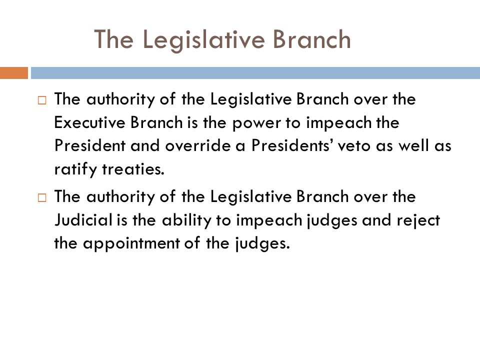 The Legislative Branch  The authority of the Legislative Branch over the Executive Branch is the power to impeach the President and override a Presidents’ veto as well as ratify treaties.