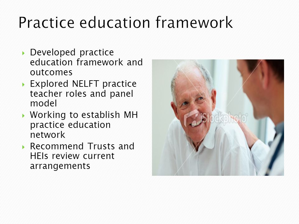  Developed practice education framework and outcomes  Explored NELFT practice teacher roles and panel model  Working to establish MH practice education network  Recommend Trusts and HEIs review current arrangements