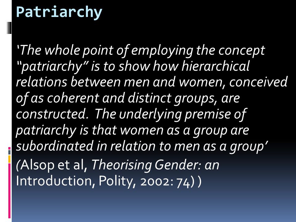 Patriarchy ‘The whole point of employing the concept patriarchy is to show how hierarchical relations between men and women, conceived of as coherent and distinct groups, are constructed.