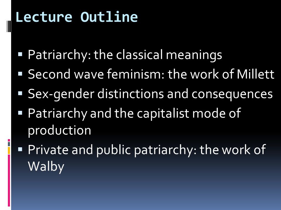 Lecture Outline  Patriarchy: the classical meanings  Second wave feminism: the work of Millett  Sex-gender distinctions and consequences  Patriarchy and the capitalist mode of production  Private and public patriarchy: the work of Walby
