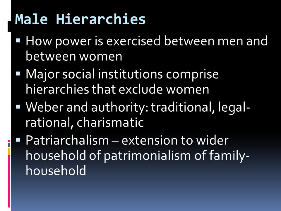 Male Hierarchies  How power is exercised between men and between women  Major social institutions comprise hierarchies that exclude women  Weber and authority: traditional, legal- rational, charismatic  Patriarchalism – extension to wider household of patrimonialism of family- household