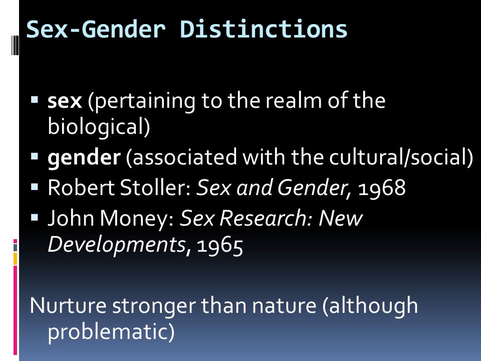 Sex-Gender Distinctions  sex (pertaining to the realm of the biological)  gender (associated with the cultural/social)  Robert Stoller: Sex and Gender, 1968  John Money: Sex Research: New Developments, 1965 Nurture stronger than nature (although problematic)