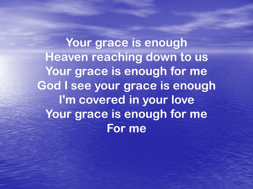Your grace is enough Heaven reaching down to us Your grace is enough for me God I see your grace is enough I m covered in your love Your grace is enough for me For me