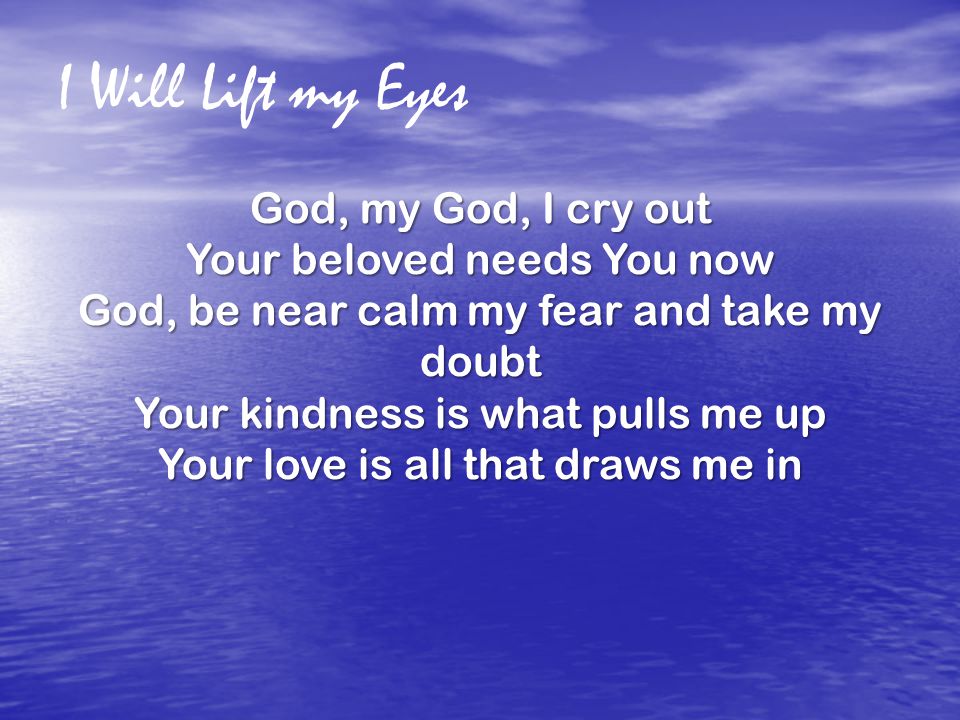 I Will Lift my Eyes God, my God, I cry out Your beloved needs You now God, be near calm my fear and take my doubt Your kindness is what pulls me up Your love is all that draws me in
