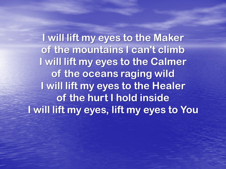 I will lift my eyes to the Maker of the mountains I can t climb I will lift my eyes to the Calmer of the oceans raging wild I will lift my eyes to the Healer of the hurt I hold inside I will lift my eyes, lift my eyes to You