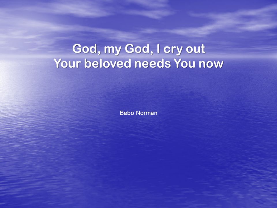 God, my God, I cry out Your beloved needs You now Bebo Norman
