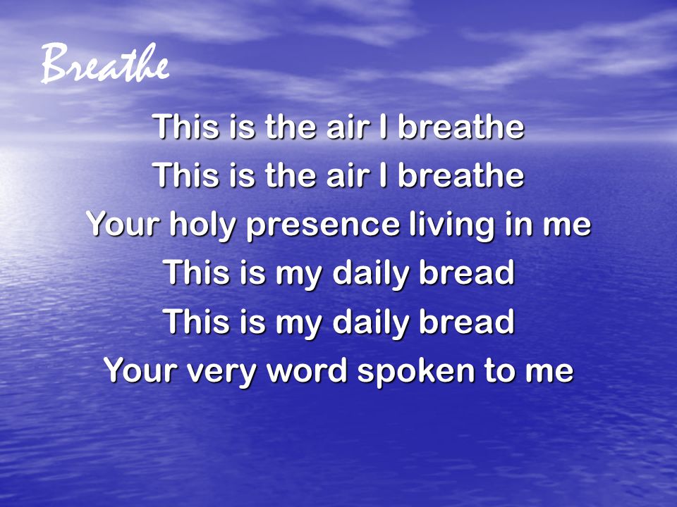 Breathe This is the air I breathe Your holy presence living in me This is my daily bread Your very word spoken to me