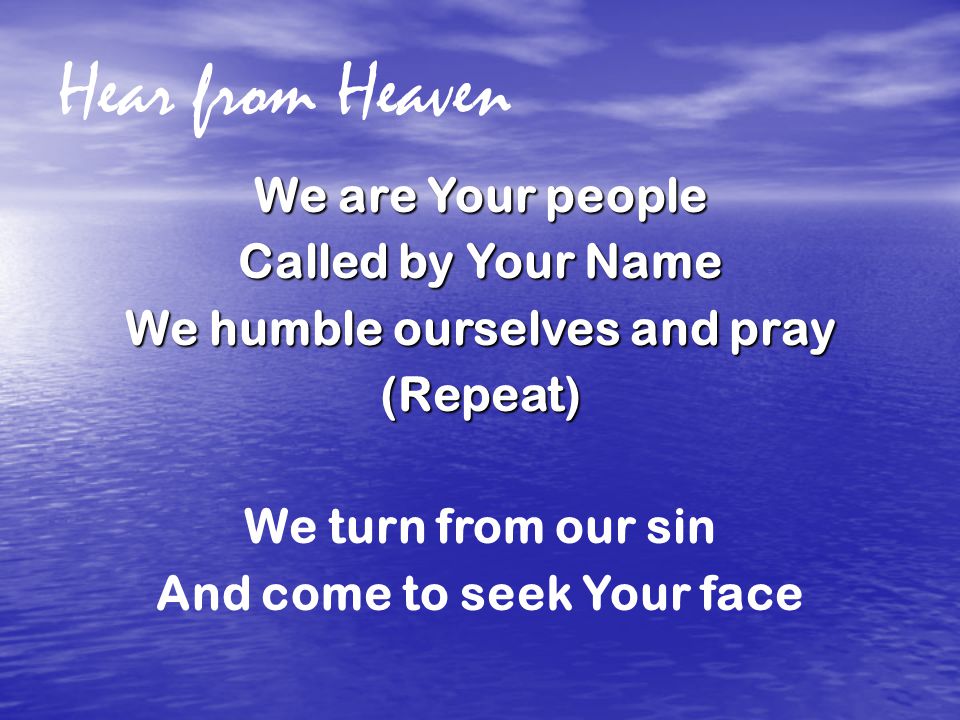 Hear from Heaven We are Your people Called by Your Name We humble ourselves and pray (Repeat) We turn from our sin And come to seek Your face
