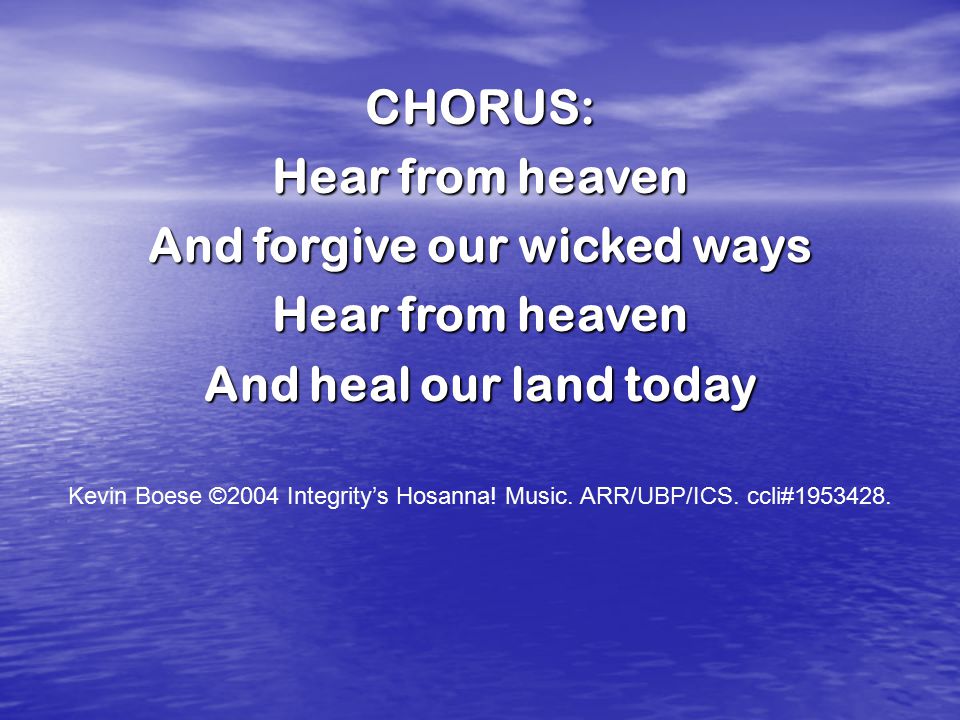 CHORUS: Hear from heaven And forgive our wicked ways Hear from heaven And heal our land today Kevin Boese ©2004 Integrity’s Hosanna.