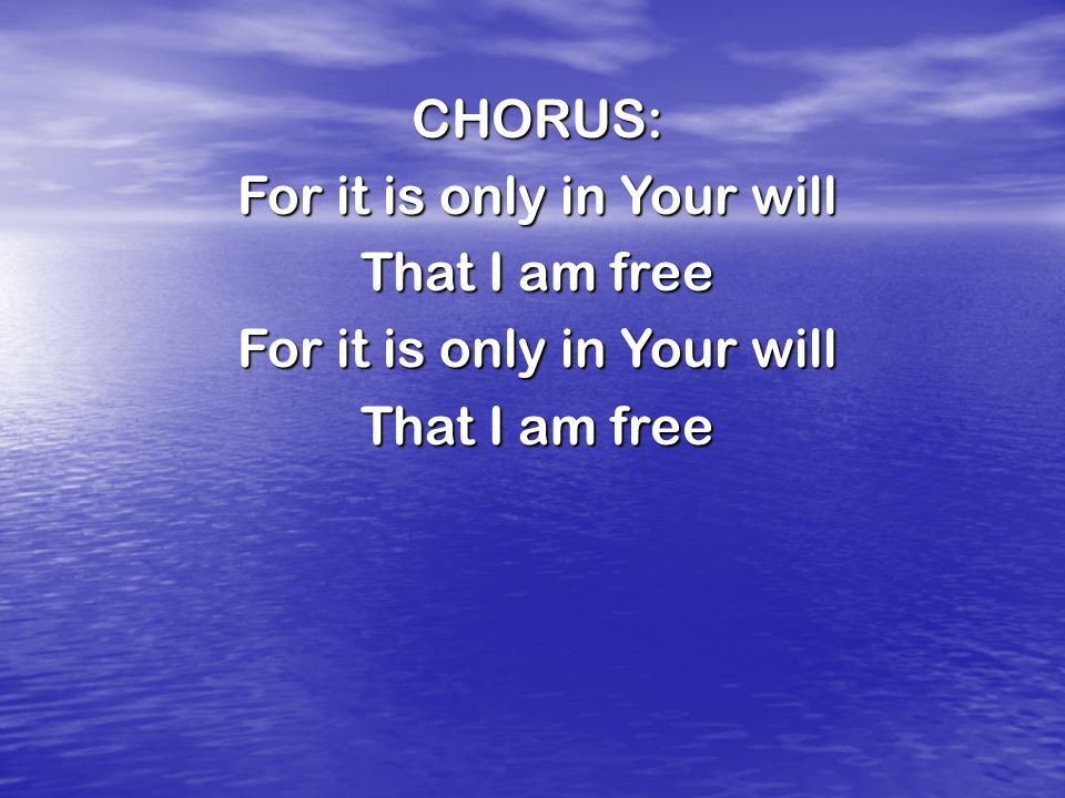 CHORUS: For it is only in Your will That I am free For it is only in Your will That I am free