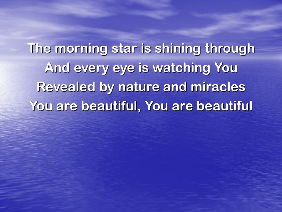 The morning star is shining through And every eye is watching You Revealed by nature and miracles You are beautiful, You are beautiful