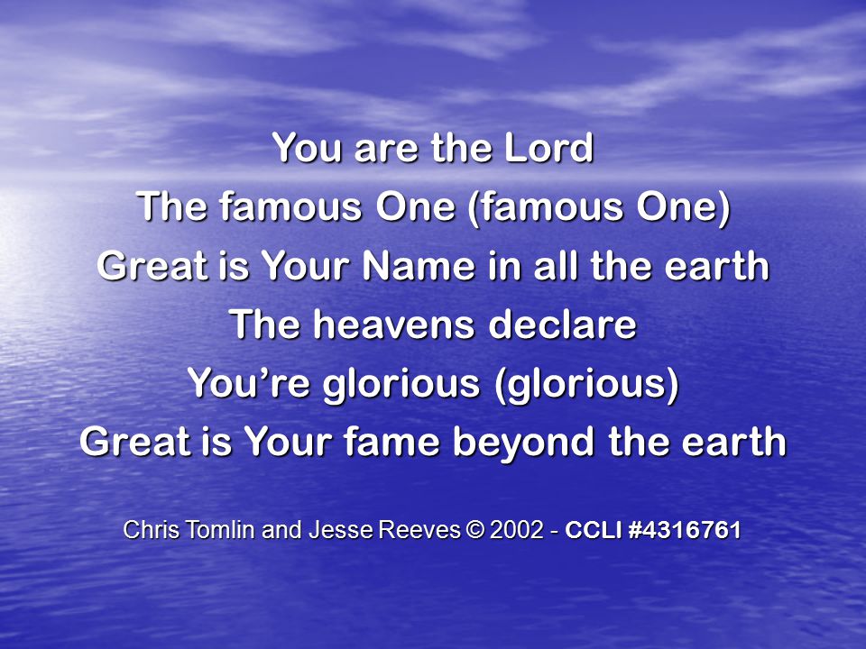 You are the Lord The famous One (famous One) Great is Your Name in all the earth The heavens declare You’re glorious (glorious) Great is Your fame beyond the earth Chris Tomlin and Jesse Reeves © CCLI #