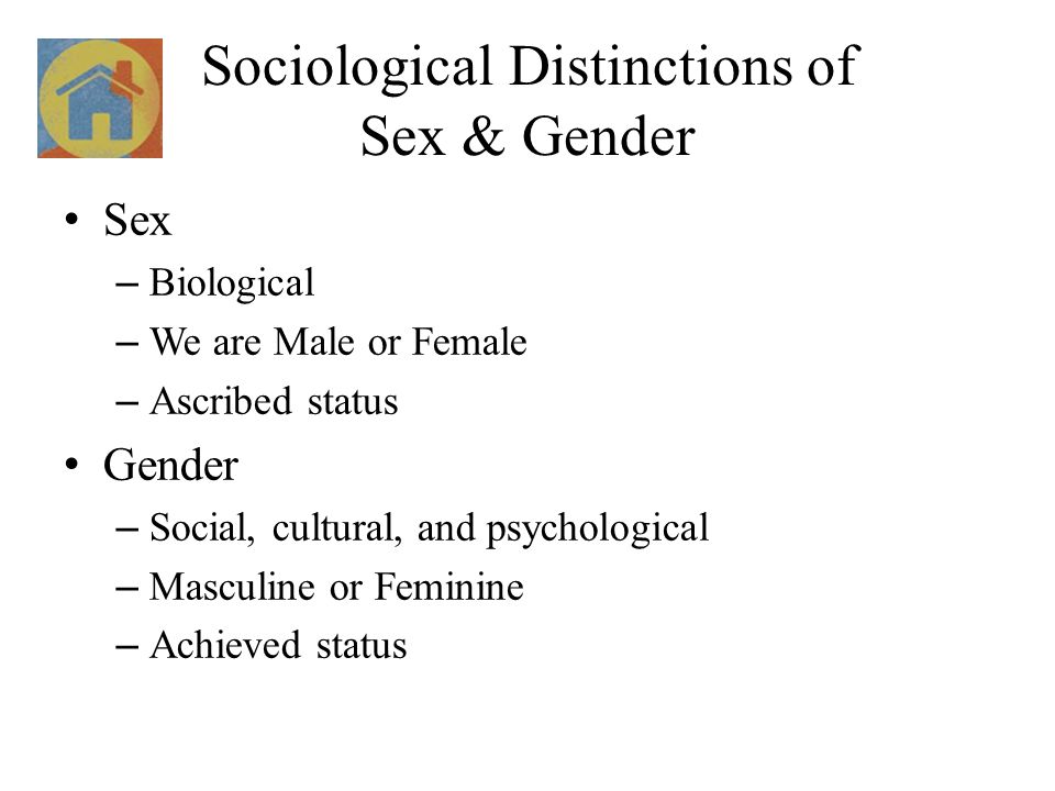 Sociological Distinctions of Sex & Gender Sex – Biological – We are Male or Female – Ascribed status Gender – Social, cultural, and psychological – Masculine or Feminine – Achieved status
