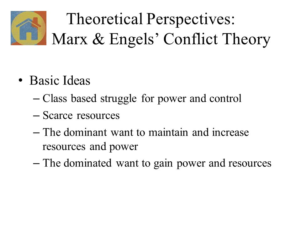 Theoretical Perspectives: Marx & Engels’ Conflict Theory Basic Ideas – Class based struggle for power and control – Scarce resources – The dominant want to maintain and increase resources and power – The dominated want to gain power and resources