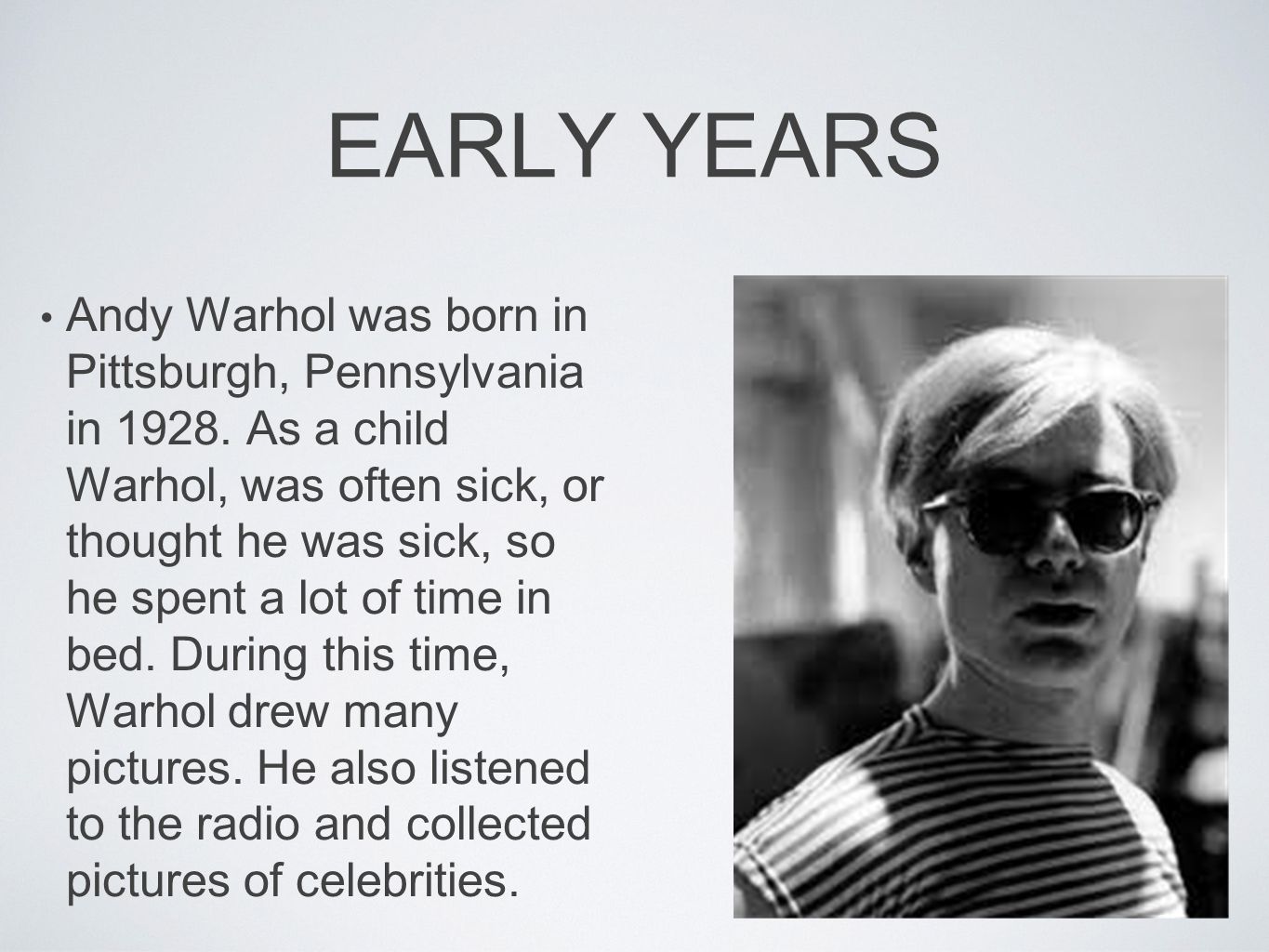 EARLY YEARS Andy Warhol was born in Pittsburgh, Pennsylvania in 1928.