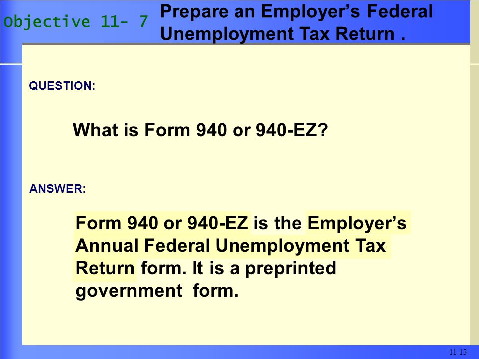 ANSWER: Form 940 or 940-EZ is the Employer’s Annual Federal Unemployment Tax Return form.