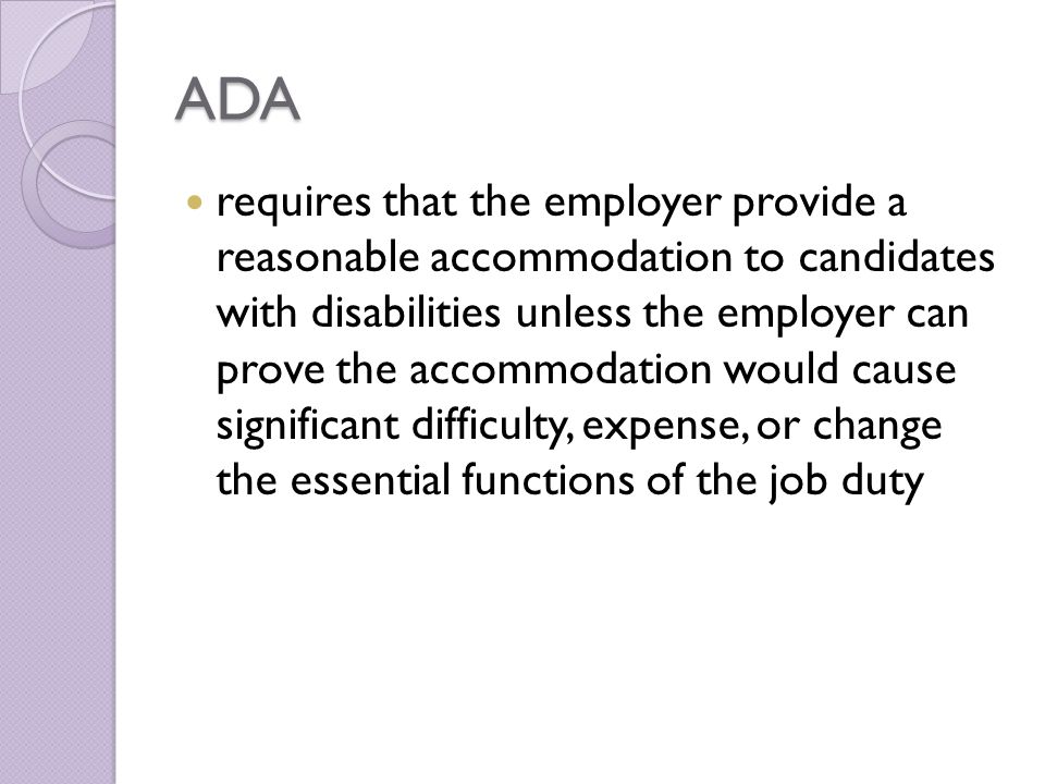 ADA requires that the employer provide a reasonable accommodation to candidates with disabilities unless the employer can prove the accommodation would cause significant difficulty, expense, or change the essential functions of the job duty