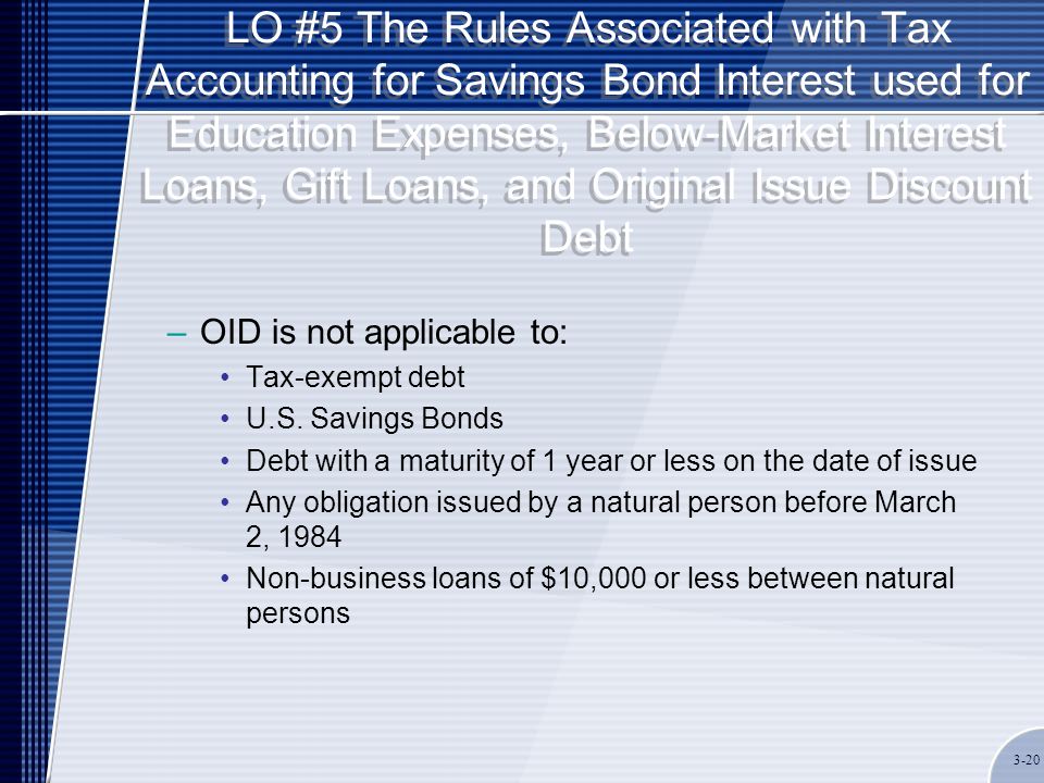 LO #5 The Rules Associated with Tax Accounting for Savings Bond Interest used for Education Expenses, Below-Market Interest Loans, Gift Loans, and Original Issue Discount Debt –OID is not applicable to: Tax-exempt debt U.S.
