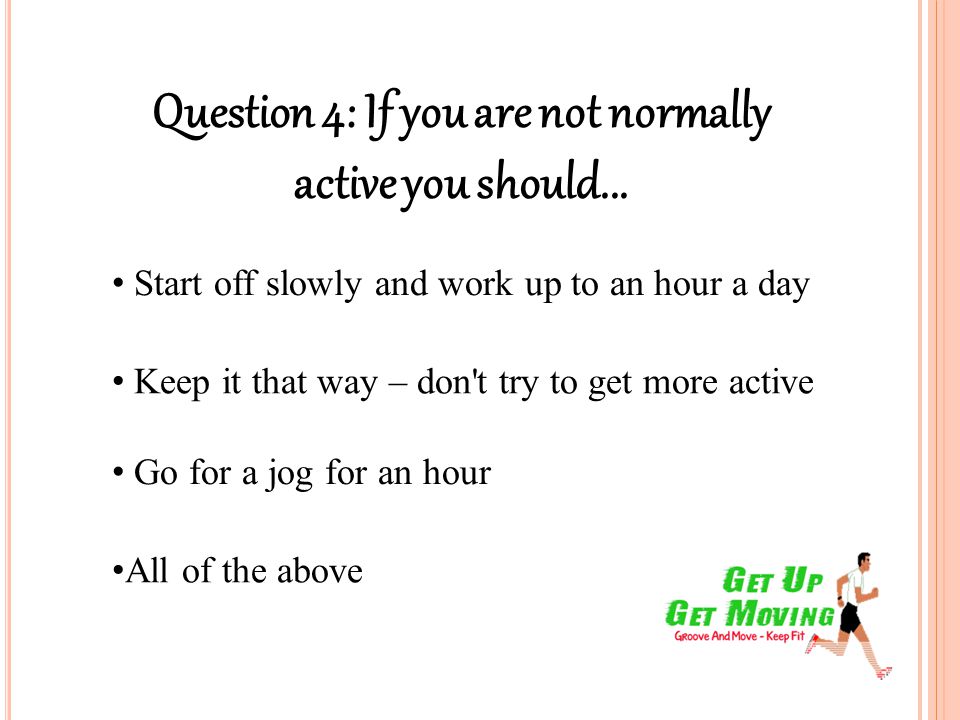Question 4: If you are not normally active you should...