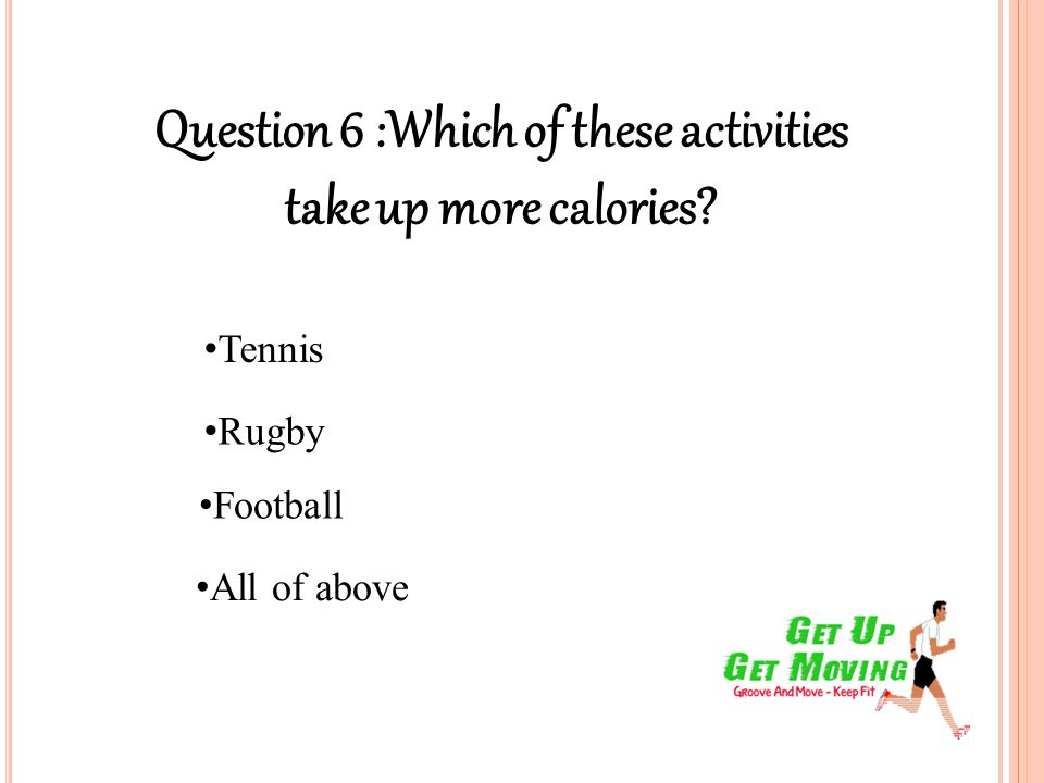 Question 6 :Which of these activities take up more calories Tennis Rugby Football All of above