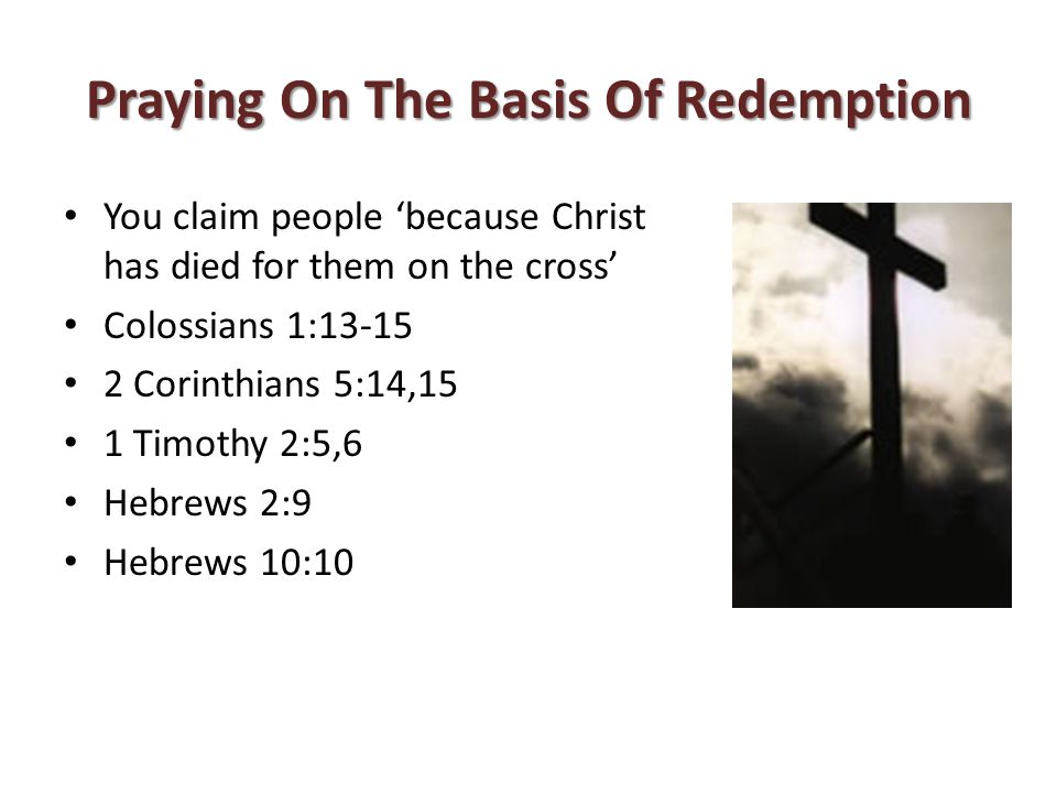Praying On The Basis Of Redemption You claim people ‘because Christ has died for them on the cross’ Colossians 1: Corinthians 5:14,15 1 Timothy 2:5,6 Hebrews 2:9 Hebrews 10:10
