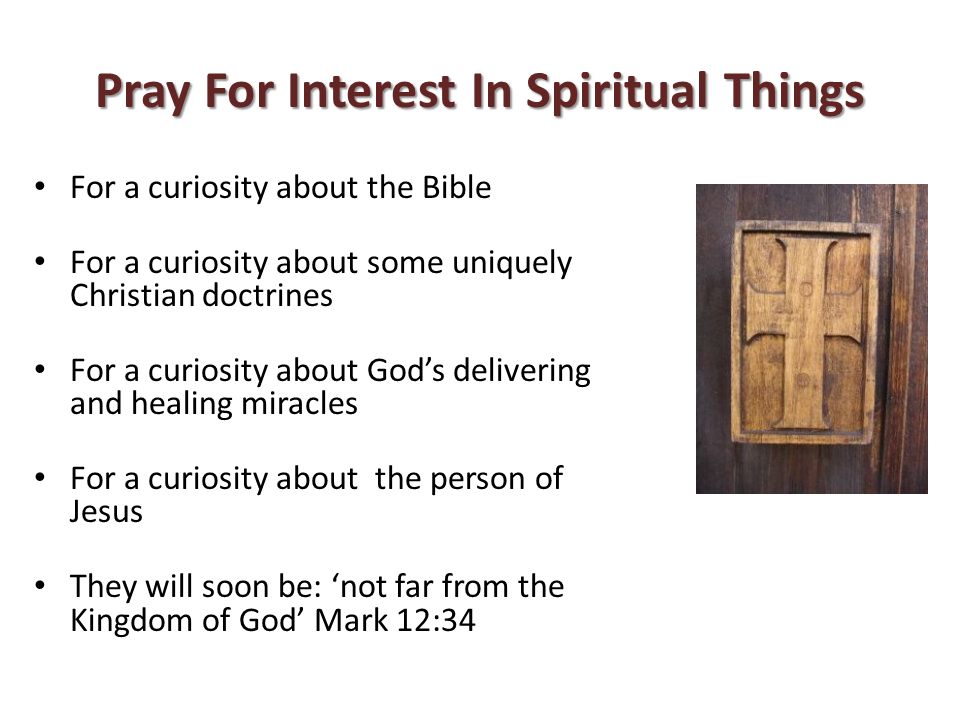 Pray For Interest In Spiritual Things For a curiosity about the Bible For a curiosity about some uniquely Christian doctrines For a curiosity about God’s delivering and healing miracles For a curiosity about the person of Jesus They will soon be: ‘not far from the Kingdom of God’ Mark 12:34