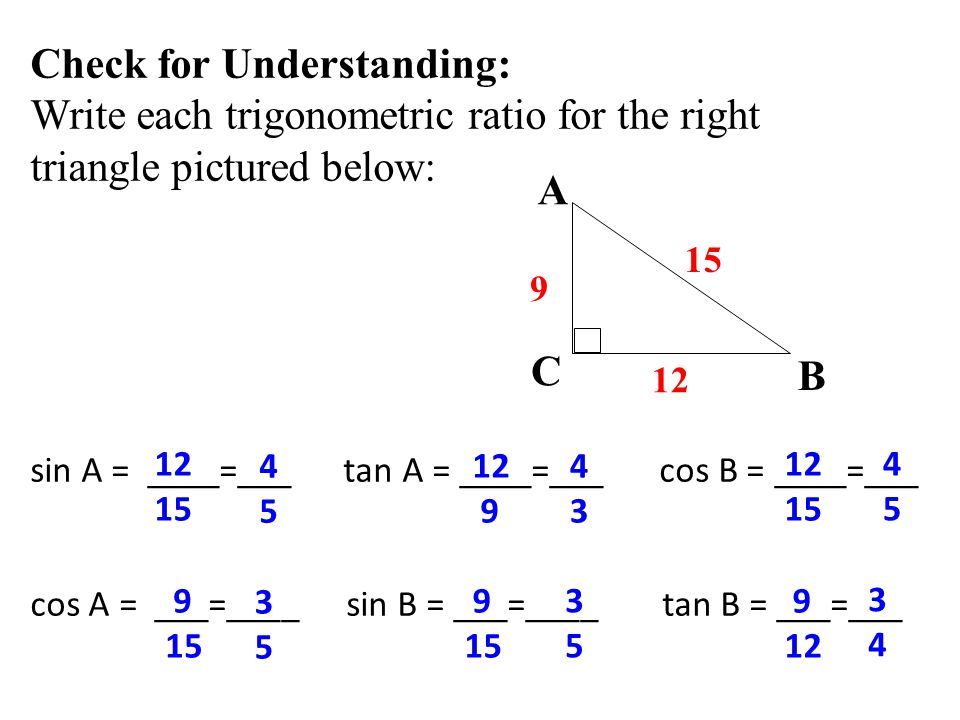 Check for Understanding: Write each trigonometric ratio for the right triangle pictured below: sin A = ____=___ tan A = ____=___ cos B = ____=___ cos A = ___=____ sin B = ___=____ tan B = ___=___ A B C