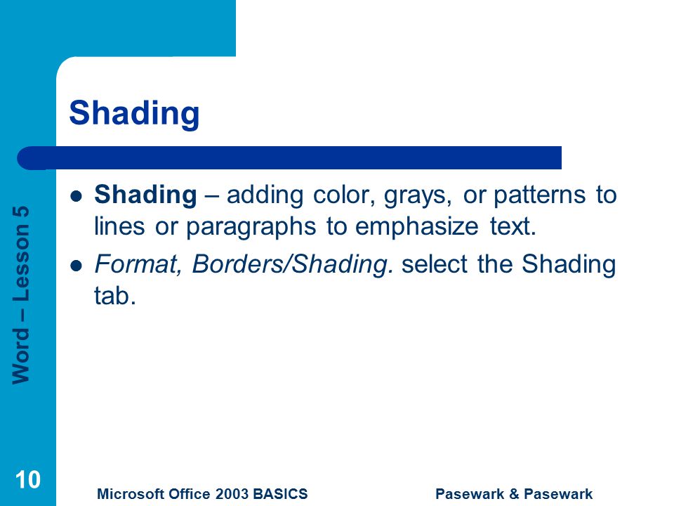 Word – Lesson 5 Microsoft Office 2003 BASICS Pasewark & Pasewark 10 Shading Shading – adding color, grays, or patterns to lines or paragraphs to emphasize text.