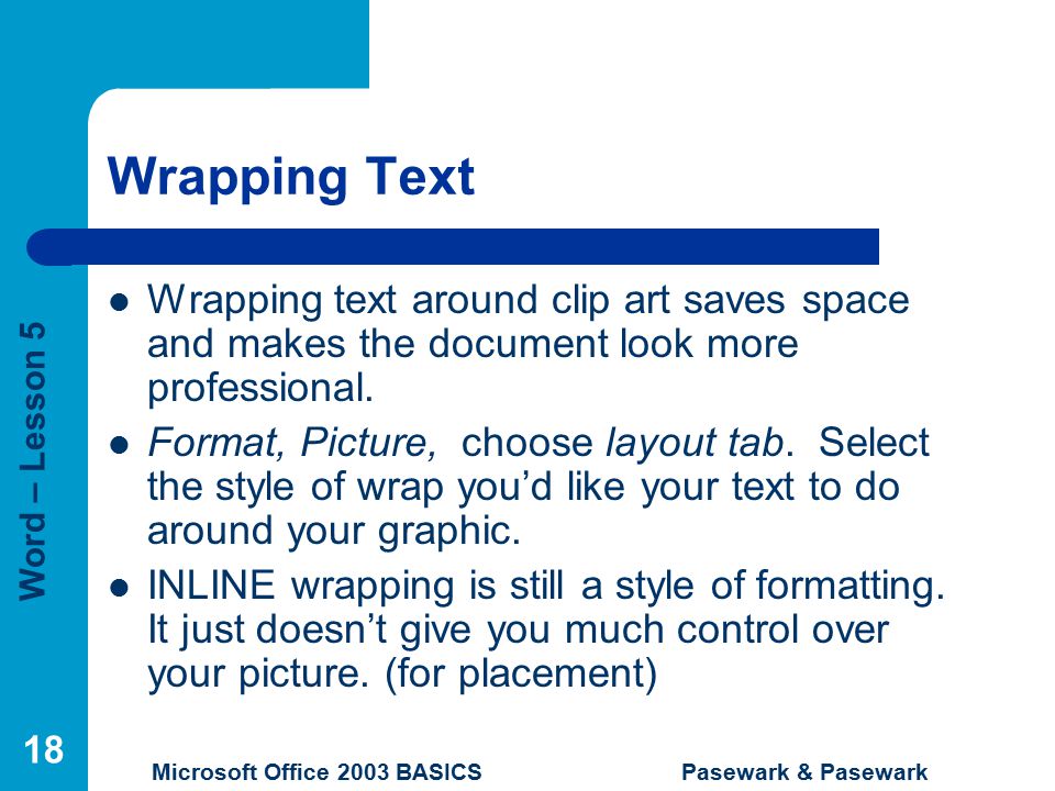 Word – Lesson 5 Microsoft Office 2003 BASICS Pasewark & Pasewark 18 Wrapping Text Wrapping text around clip art saves space and makes the document look more professional.
