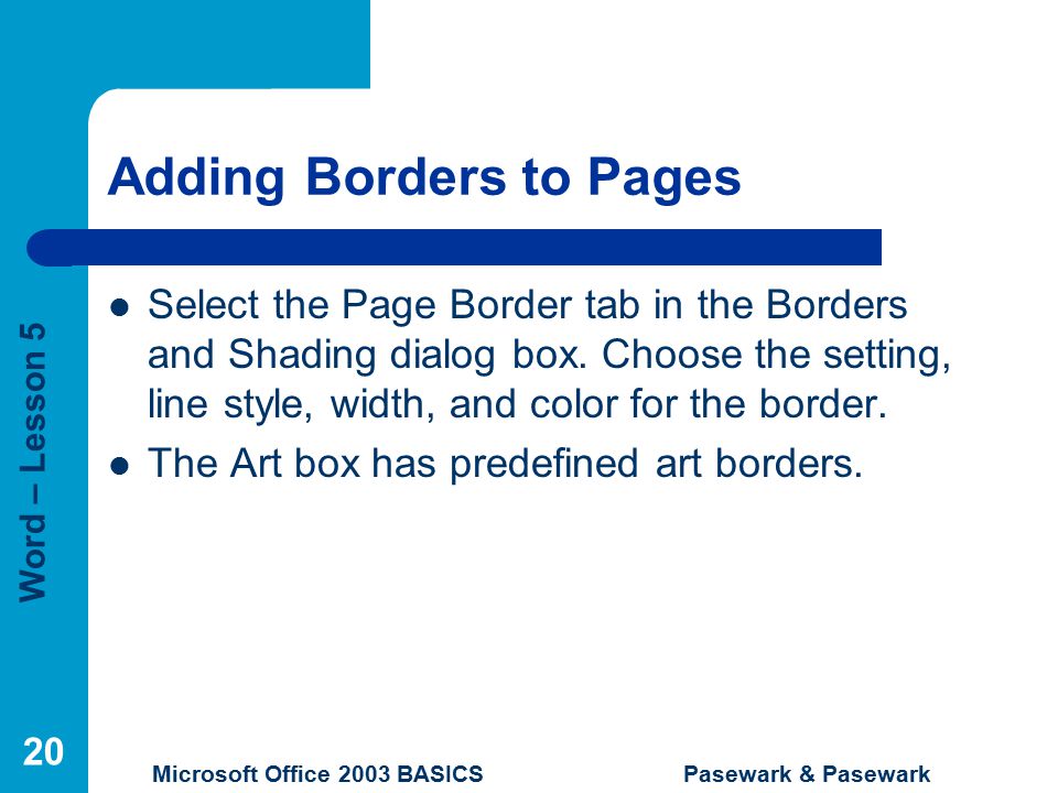 Word – Lesson 5 Microsoft Office 2003 BASICS Pasewark & Pasewark 20 Adding Borders to Pages Select the Page Border tab in the Borders and Shading dialog box.