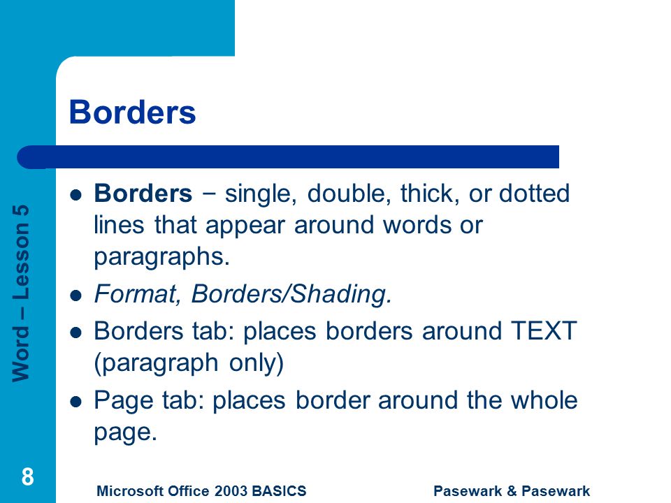 Word – Lesson 5 Microsoft Office 2003 BASICS Pasewark & Pasewark 8 Borders Borders – single, double, thick, or dotted lines that appear around words or paragraphs.