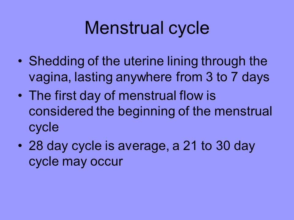 Menstrual cycle Shedding of the uterine lining through the vagina, lasting anywhere from 3 to 7 days The first day of menstrual flow is considered the beginning of the menstrual cycle 28 day cycle is average, a 21 to 30 day cycle may occur
