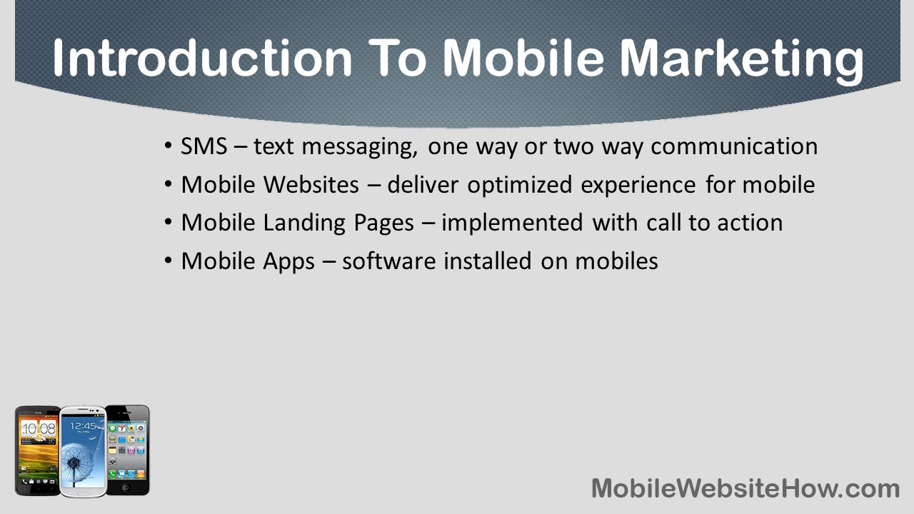SMS – text messaging, one way or two way communication Mobile Websites – deliver optimized experience for mobile Mobile Landing Pages – implemented with call to action Mobile Apps – software installed on mobiles Introduction To Mobile Marketing