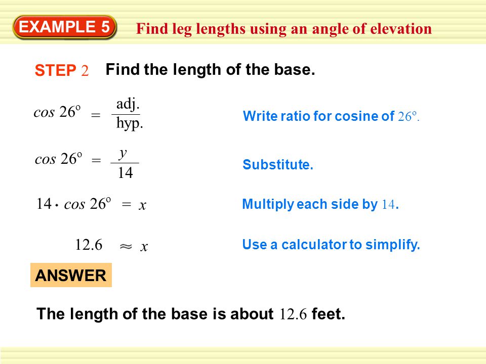 EXAMPLE 5 Find leg lengths using an angle of elevation cos 26 o = adj.