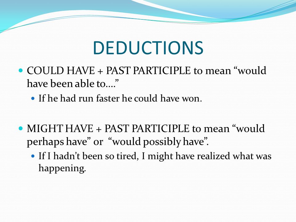 DEDUCTIONS COULD HAVE + PAST PARTICIPLE to mean would have been able to…. If he had run faster he could have won.