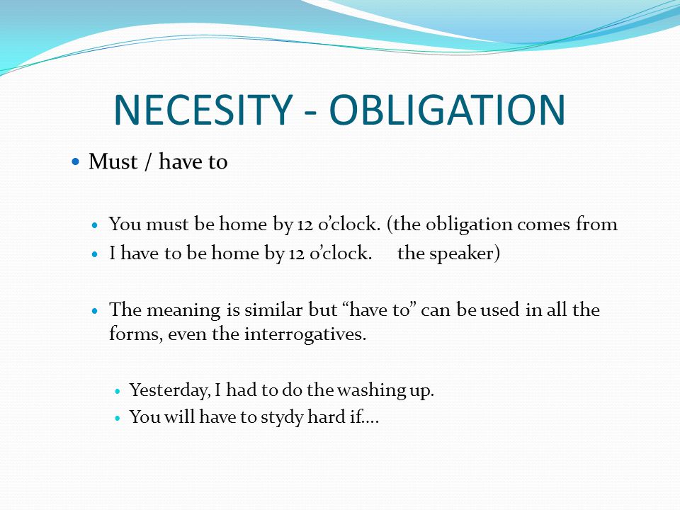 NECESITY - OBLIGATION Must / have to You must be home by 12 o’clock.