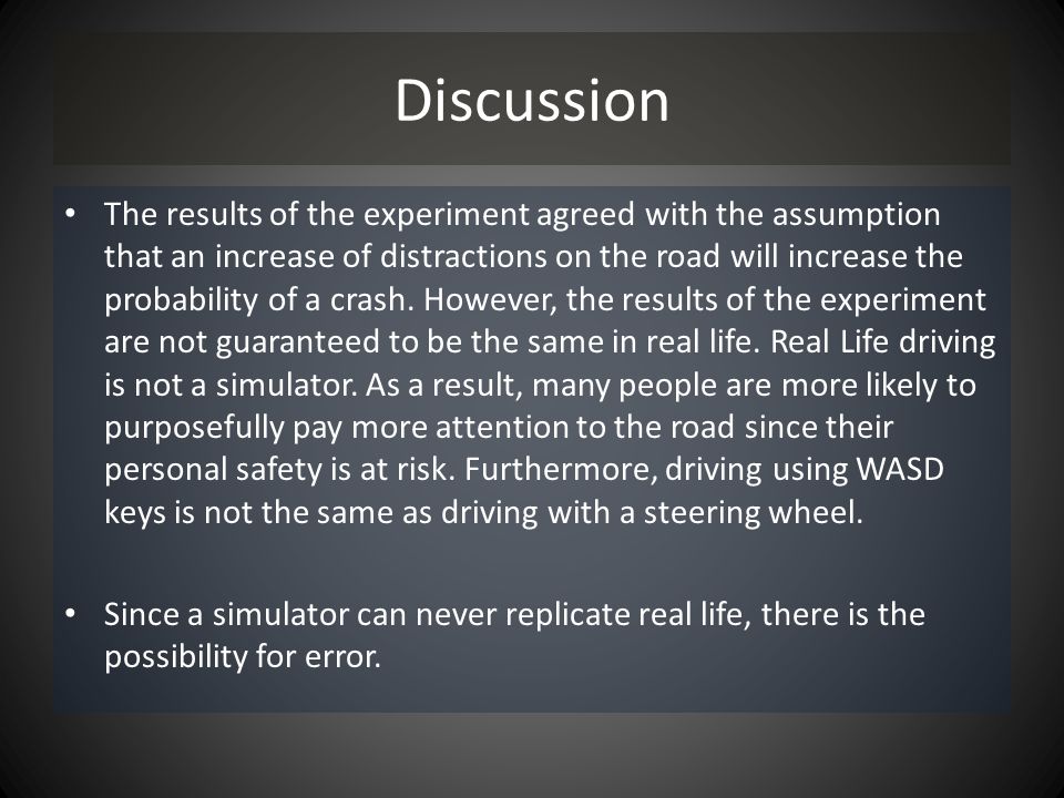 Discussion The results of the experiment agreed with the assumption that an increase of distractions on the road will increase the probability of a crash.