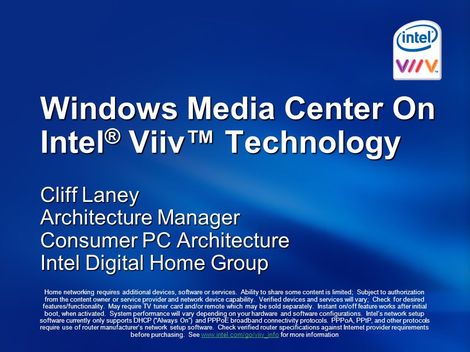 Windows Media Center On Intel ® Viiv™ Technology Cliff Laney Architecture Manager Consumer PC Architecture Intel Digital Home Group Home networking requires additional devices, software or services.