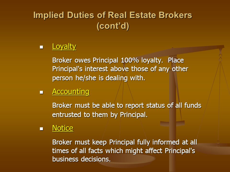 Implied Duties of Real Estate Brokers (cont’d) Loyalty Loyalty Broker owes Principal 100% loyalty.