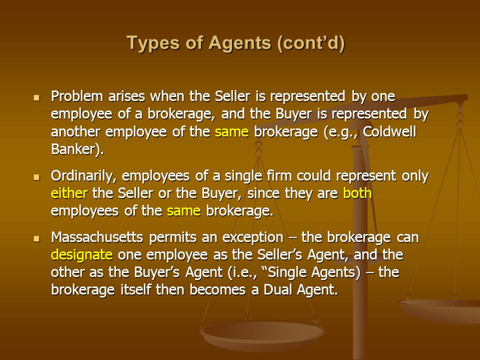 Types of Agents (cont’d) Problem arises when the Seller is represented by one employee of a brokerage, and the Buyer is represented by another employee of the same brokerage (e.g., Coldwell Banker).