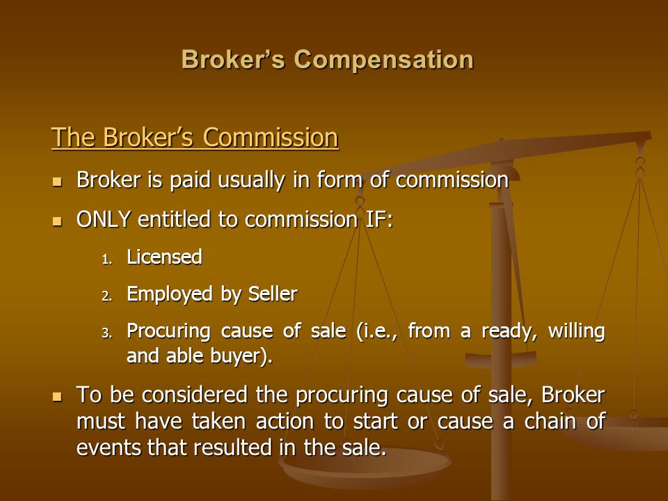 Broker’s Compensation The Broker’s Commission Broker is paid usually in form of commission Broker is paid usually in form of commission ONLY entitled to commission IF: ONLY entitled to commission IF: 1.