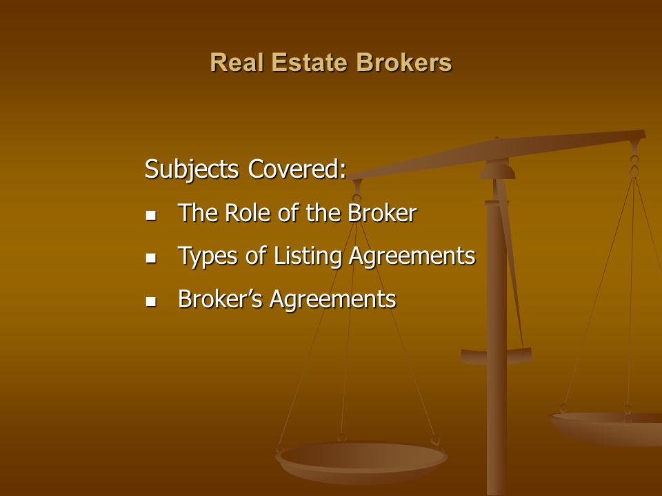 Subjects Covered: The Role of the Broker The Role of the Broker Types of Listing Agreements Types of Listing Agreements Broker’s Agreements Broker’s Agreements