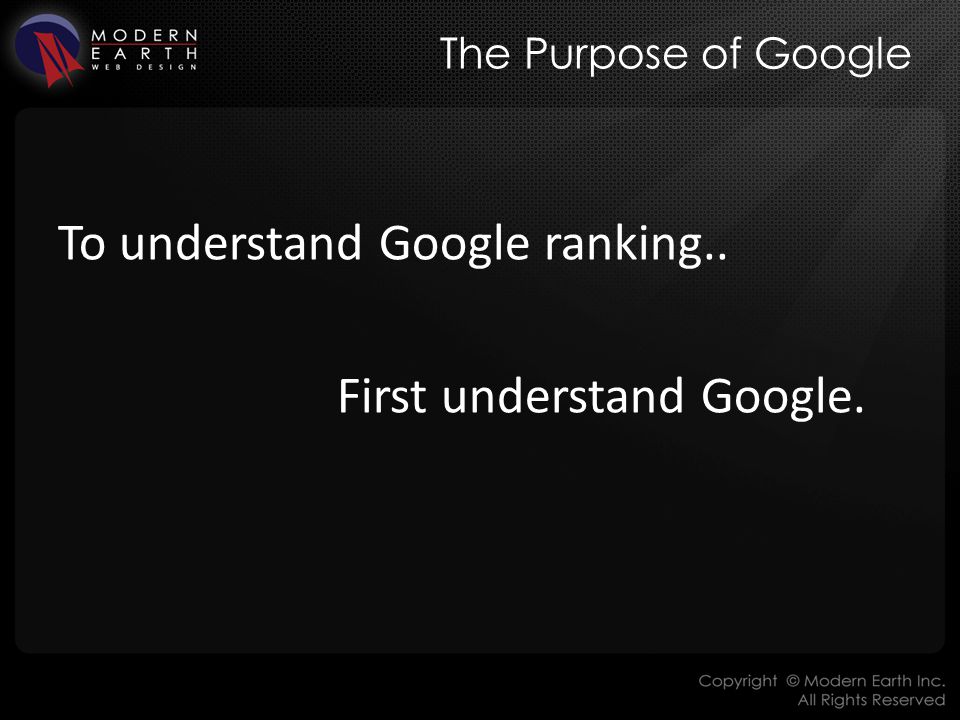 The Purpose of Google To understand Google ranking.. First understand Google.