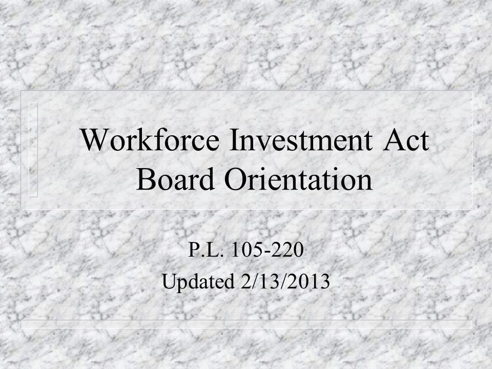 Workforce Investment Act Board Orientation P.L Updated 2/13/2013
